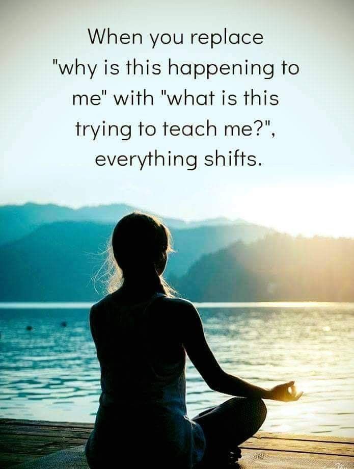 When you replace "why is this happening to me" with "wht is this trying to teach me?", everything shifts